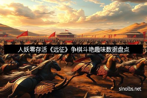 人妖零存活《远征》争棋斗艳趣味数据盘点