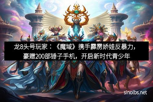 龙8头号玩家：《魔域》携手霹雳娇娃反暴力，豪赠200部锤子手机，开启新时代青少年正能量风暴！