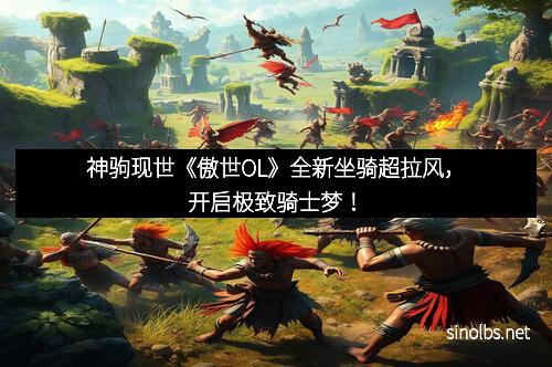 神驹现世《傲世OL》全新坐骑超拉风，开启极致骑士梦！