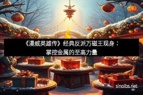 《漫威英雄传》经典反派万磁王现身：掌控金属的至高力量