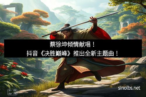 蔡徐坤倾情献唱！抖音《决胜巅峰》推出全新主题曲！